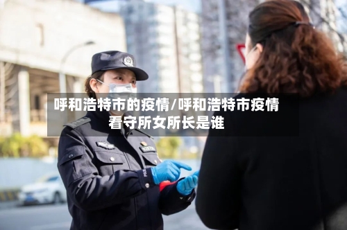 呼和浩特市的疫情/呼和浩特市疫情看守所女所长是谁-第2张图片