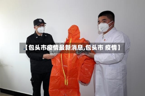 【包头市疫情最新消息,包头市 疫情】-第1张图片