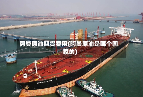阿曼原油期货费用(阿曼原油是哪个国家的)-第2张图片