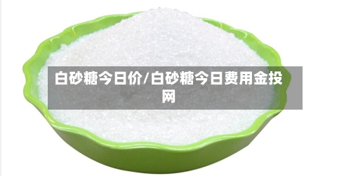 白砂糖今日价/白砂糖今日费用金投网-第3张图片