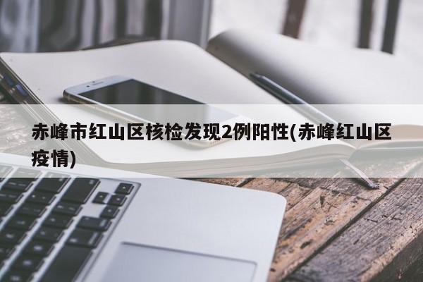赤峰市红山区核检发现2例阳性(赤峰红山区疫情)